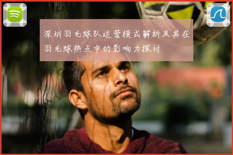 深圳羽毛球队运营模式解析及其在羽毛球热点中的影响力探讨