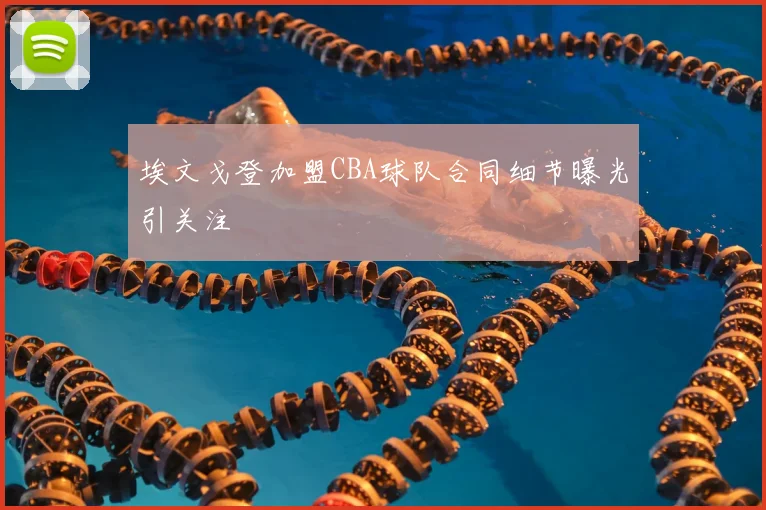 埃文戈登加盟CBA球队合同细节曝光引关注