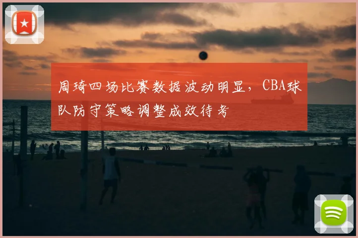 周琦四场比赛数据波动明显，CBA球队防守策略调整成效待考