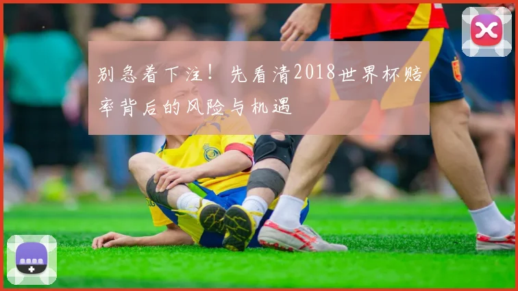 别急着下注!先看清2018世界杯赔率背后的风险与机遇