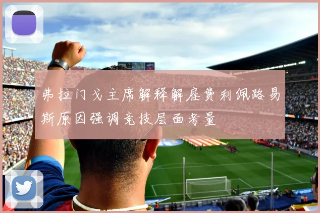 弗拉门戈主席解释解雇费利佩路易斯原因强调竞技层面考量
