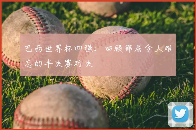 巴西世界杯四强:回顾那届令人难忘的半决赛对决