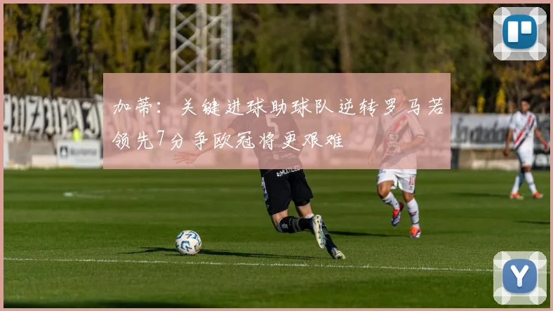 加蒂:关键进球助球队逆转罗马若领先7分争欧冠将更艰难