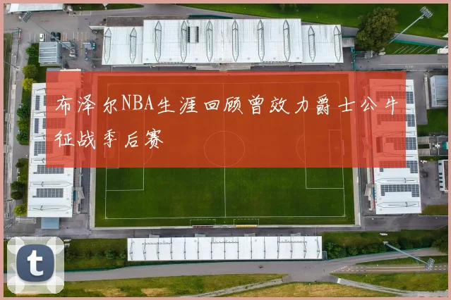 布泽尔NBA生涯回顾曾效力爵士公牛征战季后赛