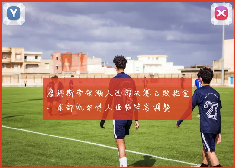 詹姆斯带领湖人西部决赛击败掘金,东部凯尔特人面临阵容调整