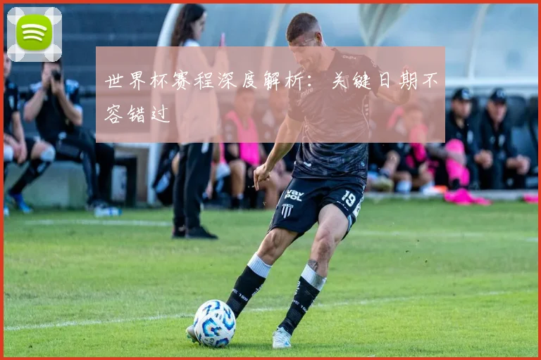 世界杯赛程深度解析:关键日期不容错过