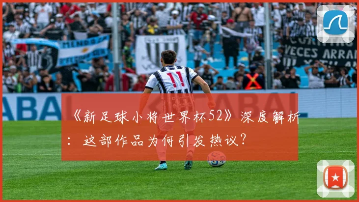 《新足球小将世界杯52》深度解析:这部作品为何引发热议?