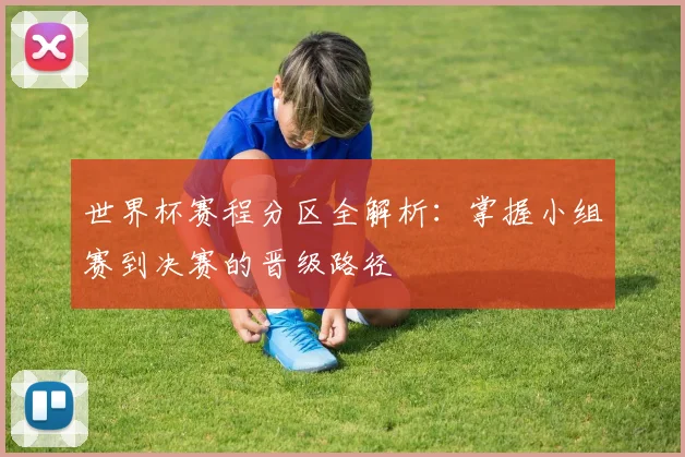 世界杯赛程分区全解析:掌握小组赛到决赛的晋级路径