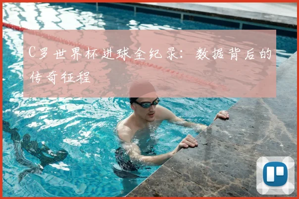 C罗世界杯进球全纪录:数据背后的传奇征程