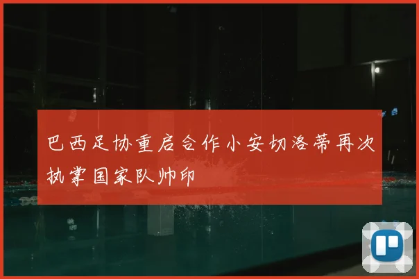 巴西足协重启合作小安切洛蒂再次执掌国家队帅印