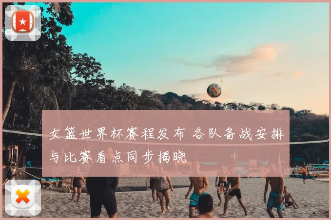 女篮世界杯赛程发布 各队备战安排与比赛看点同步揭晓