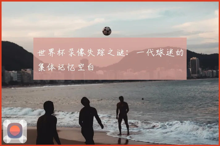 世界杯录像失踪之谜:一代球迷的集体记忆空白