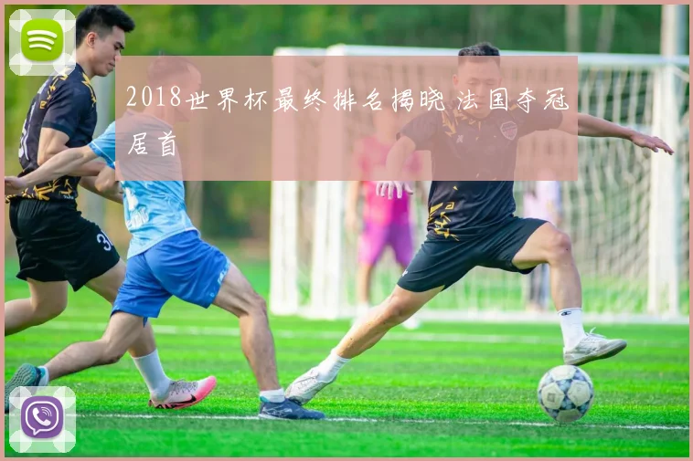 2018世界杯最终排名揭晓 法国夺冠居首
