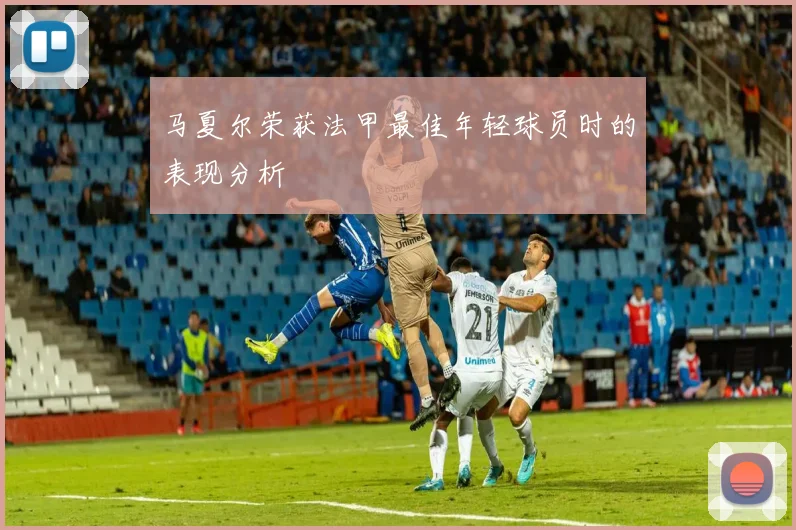马夏尔荣获法甲最佳年轻球员时的表现分析