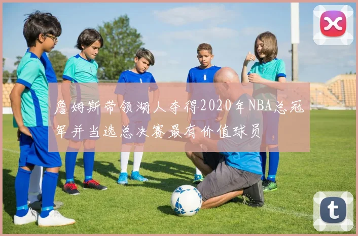 詹姆斯带领湖人夺得2020年NBA总冠军并当选总决赛最有价值球员
