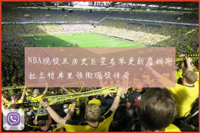 NBA现役及历史巨星名单更新詹姆斯杜兰特库里领衔现役传奇