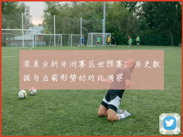 深度分析非洲赛区世预赛:历史数据与当前形势的对比洞察