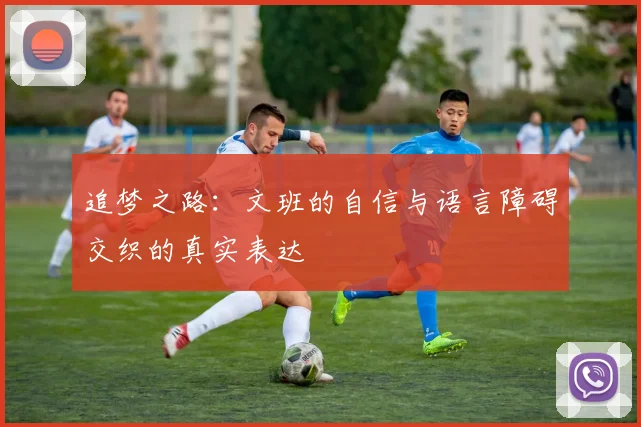 追梦之路:文班的自信与语言障碍交织的真实表达