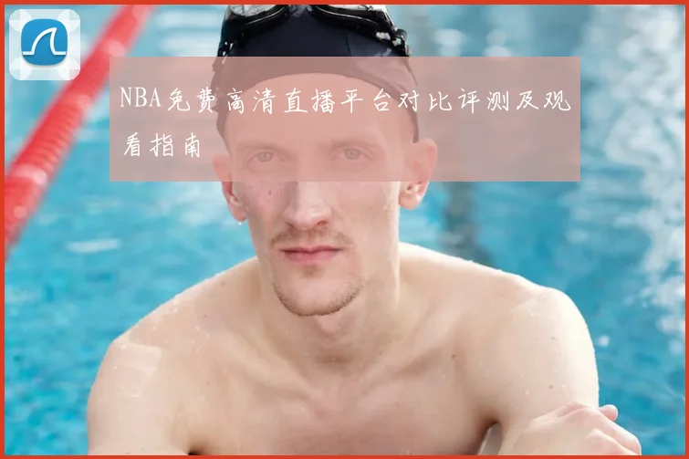 NBA免费高清直播平台对比评测及观看指南