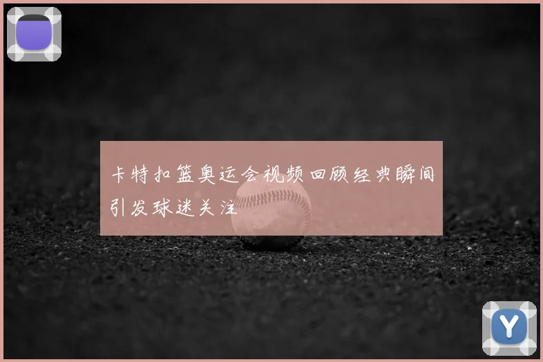 卡特扣篮奥运会视频回顾经典瞬间引发球迷关注
