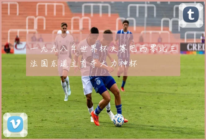 一九九八年世界杯决赛巴西零比三法国东道主首夺大力神杯