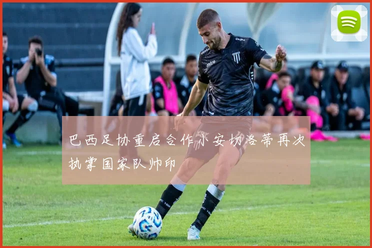 巴西足协重启合作小安切洛蒂再次执掌国家队帅印