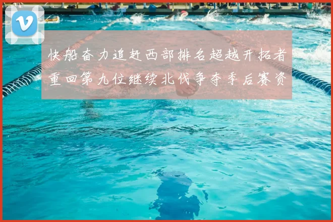 快船奋力追赶西部排名超越开拓者重回第九位继续北伐争夺季后赛资格