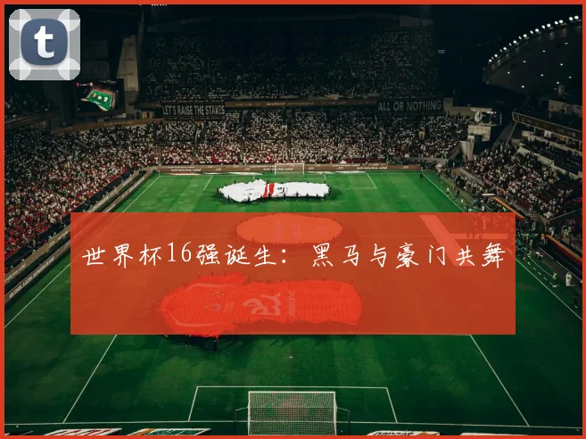 世界杯16强诞生:黑马与豪门共舞