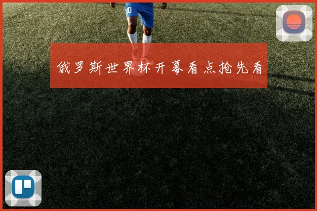 俄罗斯世界杯开幕看点抢先看