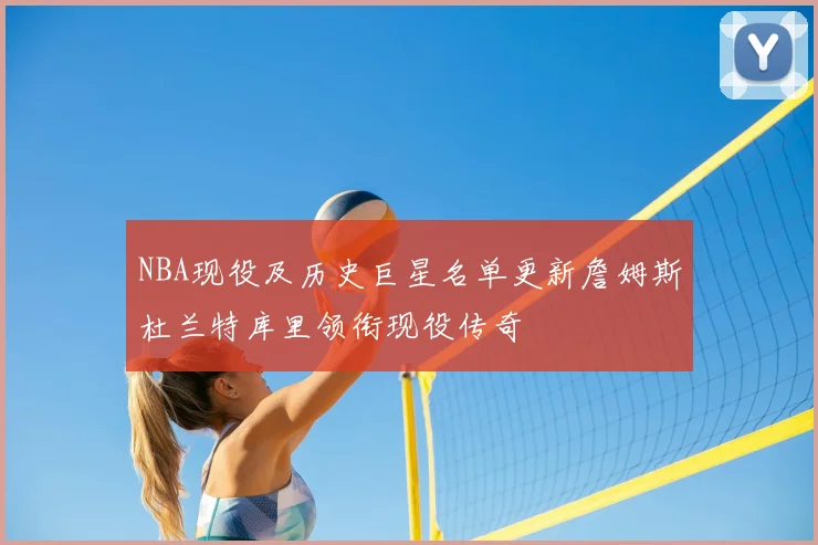 NBA现役及历史巨星名单更新詹姆斯杜兰特库里领衔现役传奇