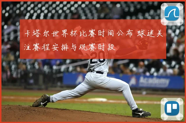 卡塔尔世界杯比赛时间公布 球迷关注赛程安排与观赛时段