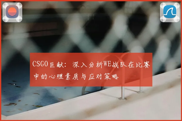 CSGO巨献:深入分析WE战队在比赛中的心理素质与应对策略
