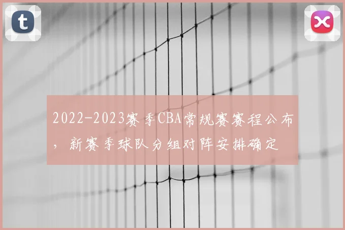 2022-2023赛季CBA常规赛赛程公布,新赛季球队分组对阵安排确定