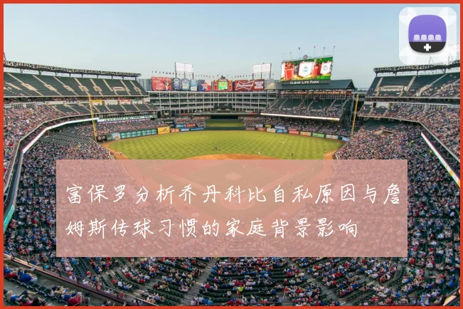 富保罗分析乔丹科比自私原因与詹姆斯传球习惯的家庭背景影响