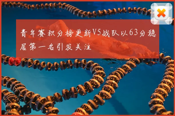 青年赛积分榜更新V5战队以63分稳居第一名引发关注
