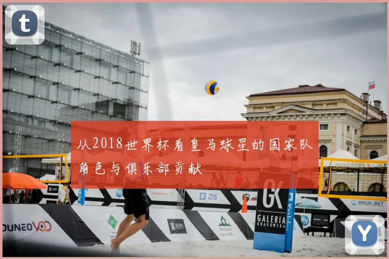 从2018世界杯看皇马球星的国家队角色与俱乐部贡献