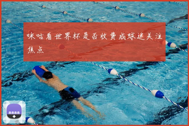 咪咕看世界杯是否收费成球迷关注焦点