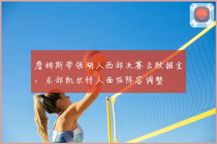 詹姆斯带领湖人西部决赛击败掘金,东部凯尔特人面临阵容调整