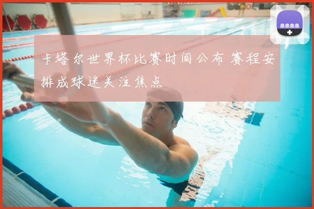 卡塔尔世界杯比赛时间公布 赛程安排成球迷关注焦点
