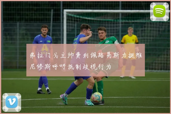 弗拉门戈主帅费利佩路易斯力挺维尼修斯呼吁抵制歧视行为