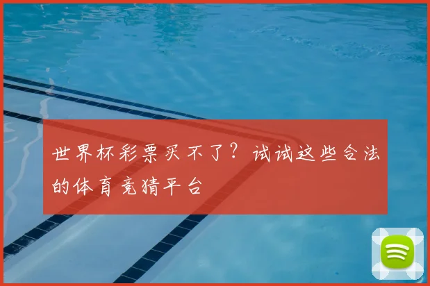 世界杯彩票买不了？试试这些合法的体育竞猜平台