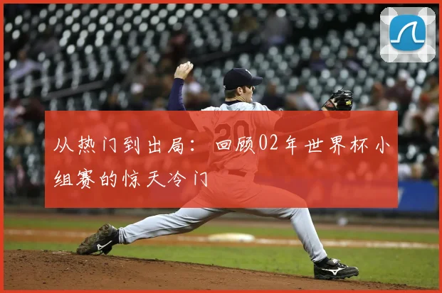 从热门到出局:回顾02年世界杯小组赛的惊天冷门