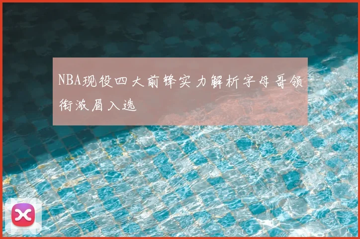 NBA现役四大前锋实力解析字母哥领衔浓眉入选