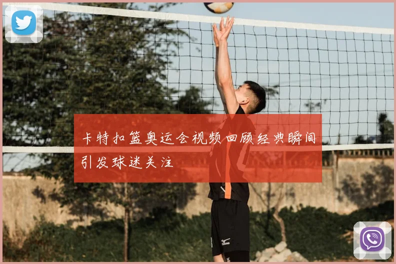卡特扣篮奥运会视频回顾经典瞬间引发球迷关注