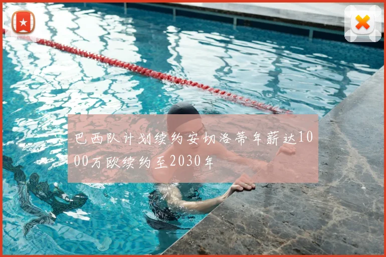 巴西队计划续约安切洛蒂年薪达1000万欧续约至2030年