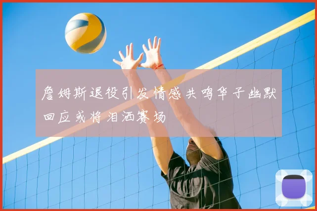 詹姆斯退役引发情感共鸣华子幽默回应或将泪洒赛场