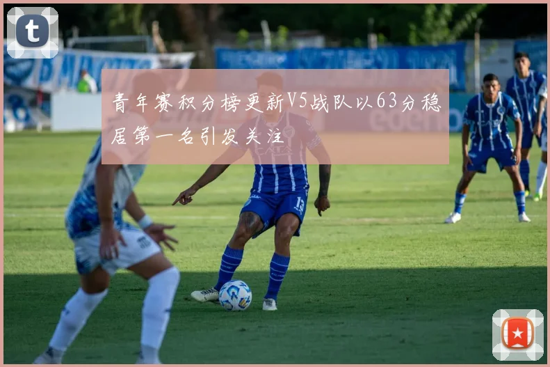青年赛积分榜更新V5战队以63分稳居第一名引发关注
