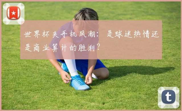 世界杯夹手机风潮：是球迷热情还是商业算计的胜利？