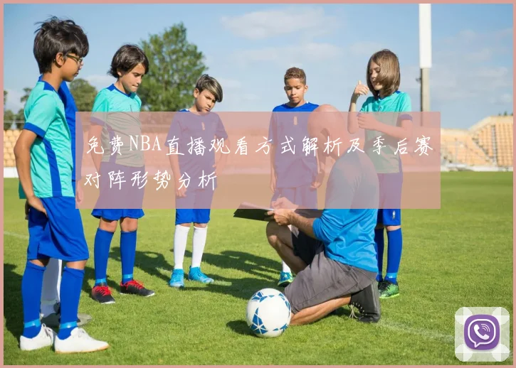 免费NBA直播观看方式解析及季后赛对阵形势分析