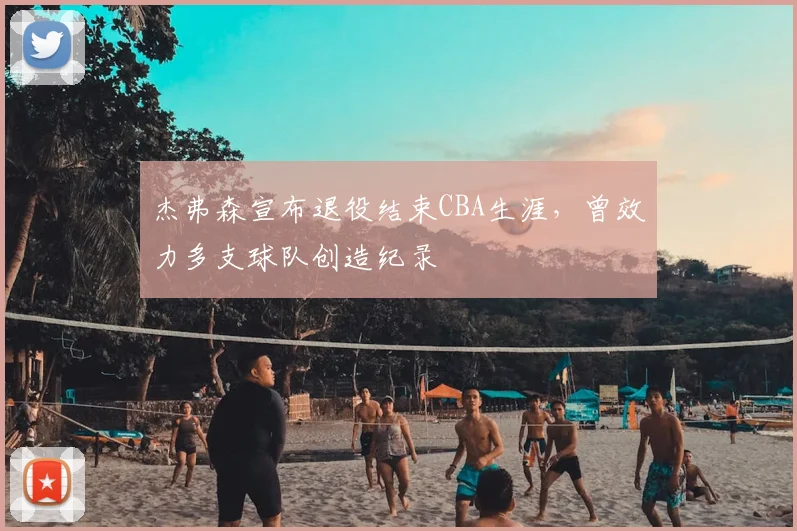杰弗森宣布退役结束CBA生涯，曾效力多支球队创造纪录